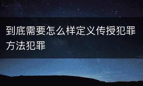 到底需要怎么样定义传授犯罪方法犯罪