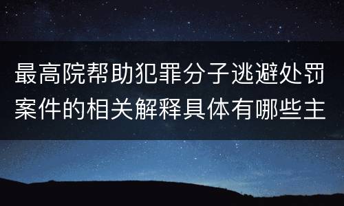 最高院帮助犯罪分子逃避处罚案件的相关解释具体有哪些主要内容