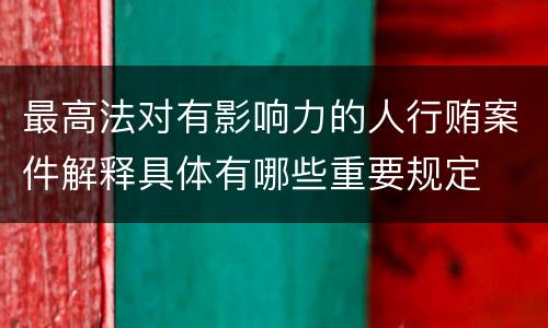最高法对有影响力的人行贿案件解释具体有哪些重要规定