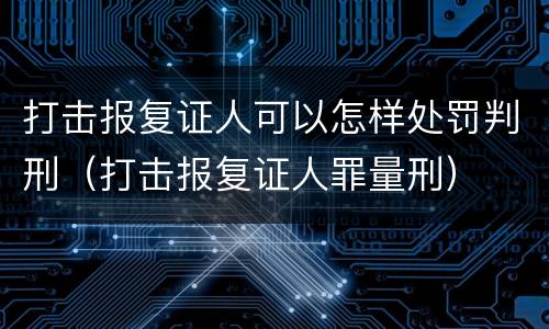 打击报复证人可以怎样处罚判刑（打击报复证人罪量刑）