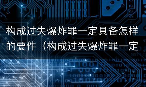 构成过失爆炸罪一定具备怎样的要件（构成过失爆炸罪一定具备怎样的要件）