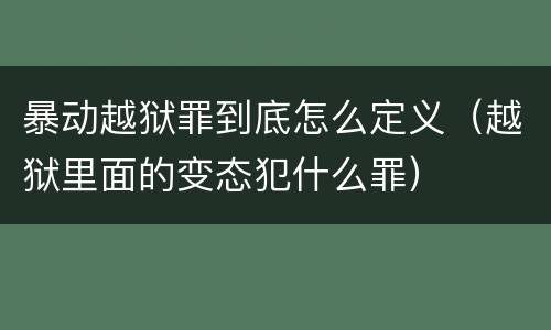 暴动越狱罪到底怎么定义（越狱里面的变态犯什么罪）