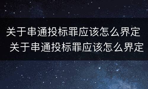 关于串通投标罪应该怎么界定 关于串通投标罪应该怎么界定的