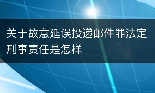 关于故意延误投递邮件罪法定刑事责任是怎样