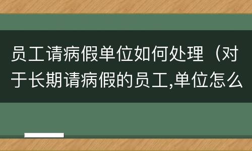 员工请病假单位如何处理（对于长期请病假的员工,单位怎么办单位）
