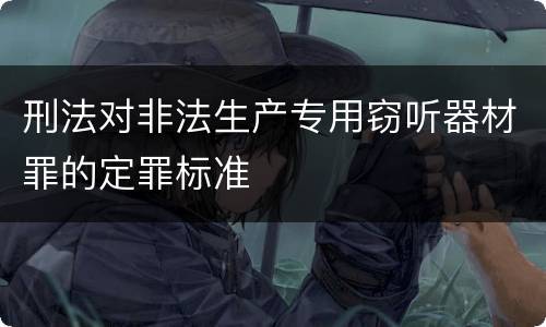刑法对非法生产专用窃听器材罪的定罪标准