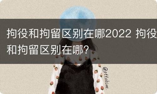 拘役和拘留区别在哪2022 拘役和拘留区别在哪?