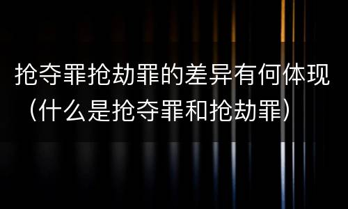抢夺罪抢劫罪的差异有何体现（什么是抢夺罪和抢劫罪）