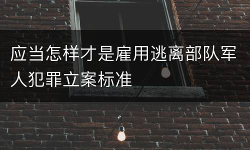 应当怎样才是雇用逃离部队军人犯罪立案标准