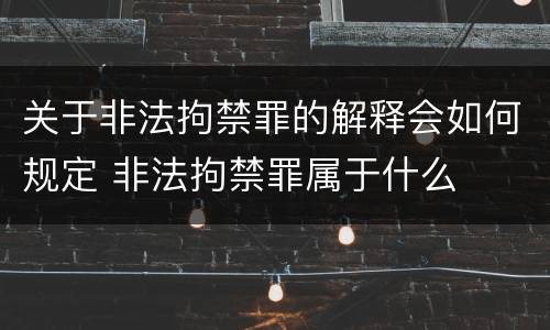 关于非法拘禁罪的解释会如何规定 非法拘禁罪属于什么