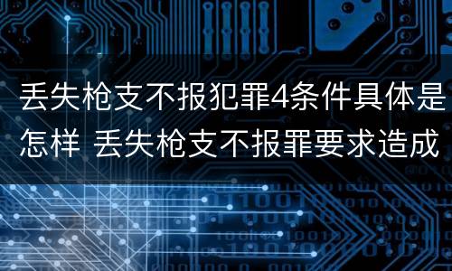 丢失枪支不报犯罪4条件具体是怎样 丢失枪支不报罪要求造成了严重后果的才构成犯罪