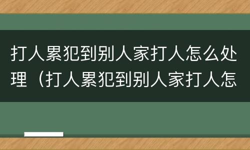 打人累犯到别人家打人怎么处理（打人累犯到别人家打人怎么处理好）