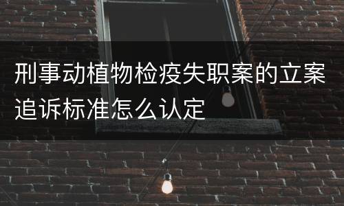 刑事动植物检疫失职案的立案追诉标准怎么认定