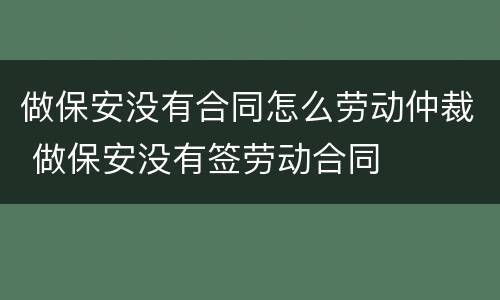 做保安没有合同怎么劳动仲裁 做保安没有签劳动合同