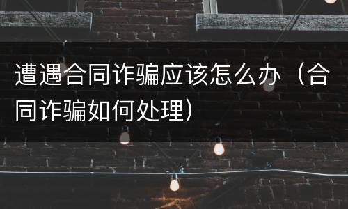 遭遇合同诈骗应该怎么办（合同诈骗如何处理）