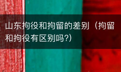 山东拘役和拘留的差别（拘留和拘役有区别吗?）
