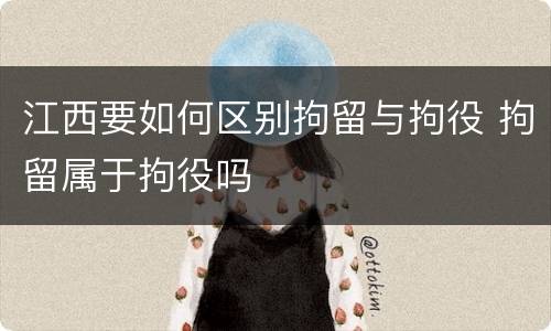 江西要如何区别拘留与拘役 拘留属于拘役吗