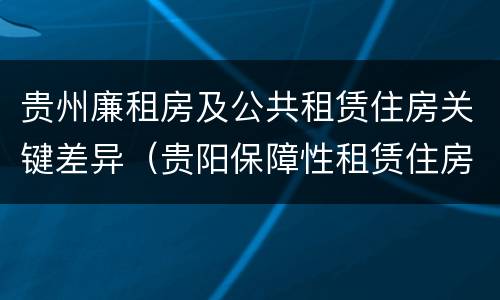 贵州廉租房及公共租赁住房关键差异（贵阳保障性租赁住房）
