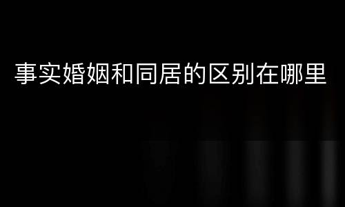 事实婚姻和同居的区别在哪里