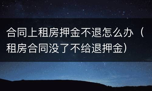 合同上租房押金不退怎么办（租房合同没了不给退押金）