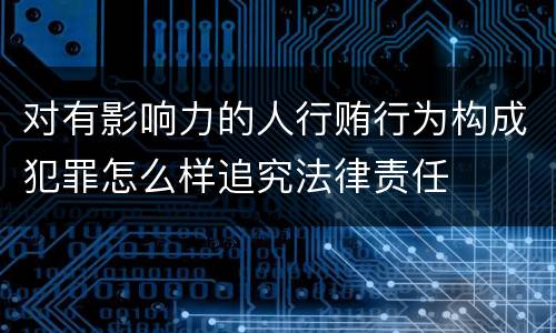 对有影响力的人行贿行为构成犯罪怎么样追究法律责任