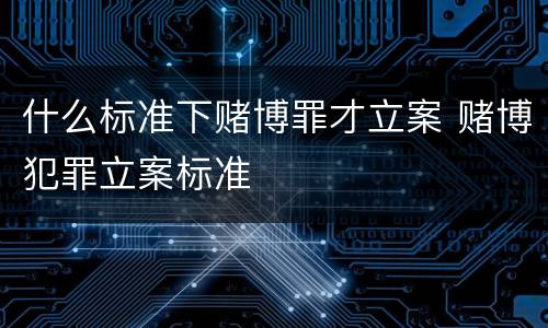 什么标准下赌博罪才立案 赌博犯罪立案标准