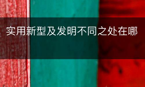 实用新型及发明不同之处在哪