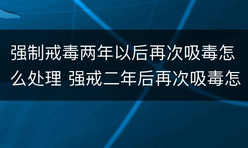 强制戒毒两年以后再次吸毒怎么处理 强戒二年后再次吸毒怎么处理