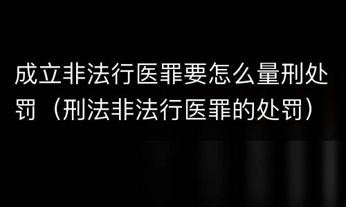 成立非法行医罪要怎么量刑处罚（刑法非法行医罪的处罚）
