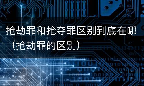抢劫罪和抢夺罪区别到底在哪（抢劫罪的区别）