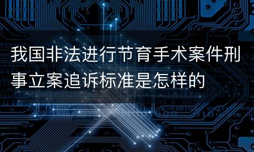 我国非法进行节育手术案件刑事立案追诉标准是怎样的