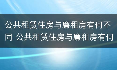 公共租赁住房与廉租房有何不同 公共租赁住房与廉租房有何不同点