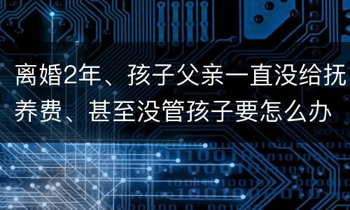 离婚2年、孩子父亲一直没给抚养费、甚至没管孩子要怎么办