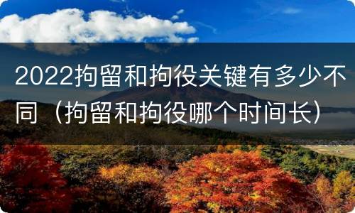 2022拘留和拘役关键有多少不同（拘留和拘役哪个时间长）