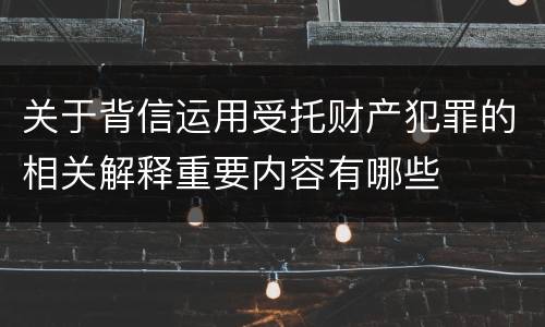 关于背信运用受托财产犯罪的相关解释重要内容有哪些