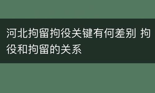 河北拘留拘役关键有何差别 拘役和拘留的关系