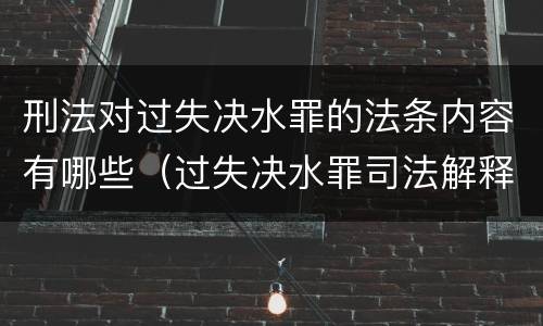 刑法对过失决水罪的法条内容有哪些（过失决水罪司法解释）