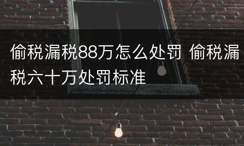 偷税漏税88万怎么处罚 偷税漏税六十万处罚标准