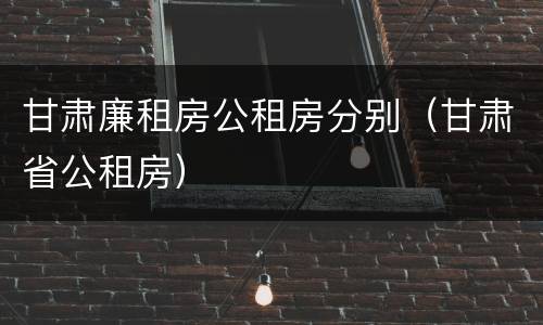 甘肃廉租房公租房分别（甘肃省公租房）