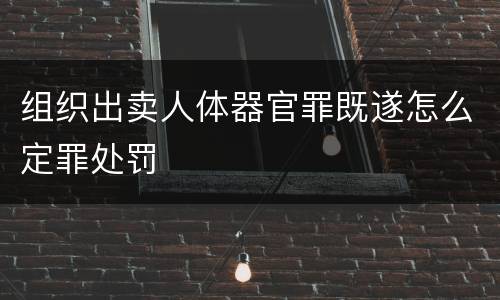 组织出卖人体器官罪既遂怎么定罪处罚