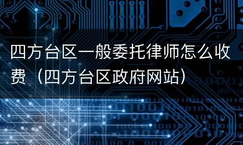 四方台区一般委托律师怎么收费（四方台区政府网站）