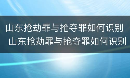 山东抢劫罪与抢夺罪如何识别 山东抢劫罪与抢夺罪如何识别判刑