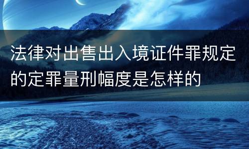 法律对出售出入境证件罪规定的定罪量刑幅度是怎样的