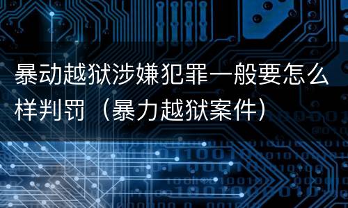 暴动越狱涉嫌犯罪一般要怎么样判罚（暴力越狱案件）