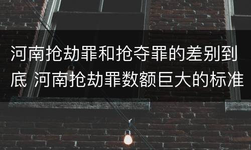 河南抢劫罪和抢夺罪的差别到底 河南抢劫罪数额巨大的标准