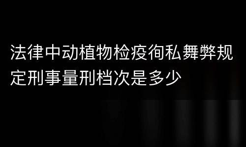 法律中动植物检疫徇私舞弊规定刑事量刑档次是多少