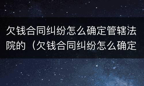 欠钱合同纠纷怎么确定管辖法院的（欠钱合同纠纷怎么确定管辖法院的判决）