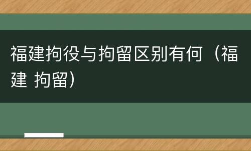 福建拘役与拘留区别有何（福建 拘留）
