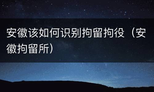 安徽该如何识别拘留拘役（安徽拘留所）
