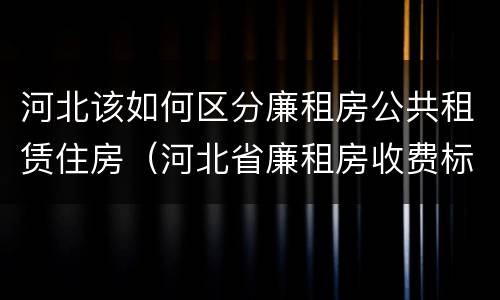 河北该如何区分廉租房公共租赁住房（河北省廉租房收费标准）